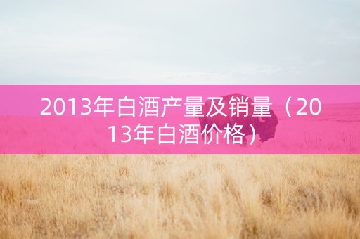 2013年白酒产量及销量（2013年白酒价格）