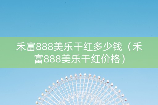 禾富888美乐干红多少钱（禾富888美乐干红价格）