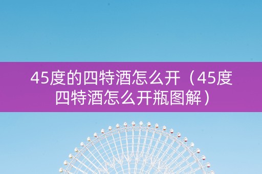 45度的四特酒怎么开（45度四特酒怎么开瓶图解）