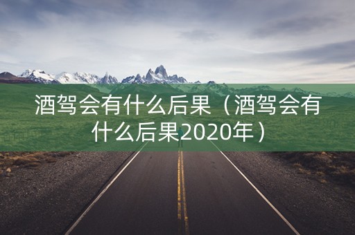 酒驾会有什么后果（酒驾会有什么后果2020年）