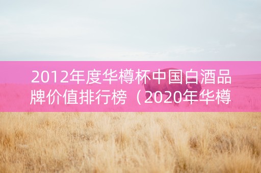 2012年度华樽杯中国白酒品牌价值排行榜（2020年华樽杯品牌价值）