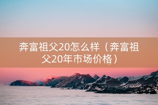 奔富祖父20怎么样（奔富祖父20年市场价格）