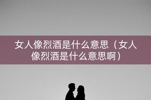 女人像烈酒是什么意思（女人像烈酒是什么意思啊）