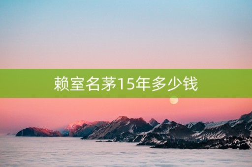 赖室名茅15年多少钱