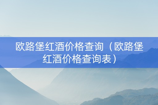 欧路堡红酒价格查询（欧路堡红酒价格查询表）