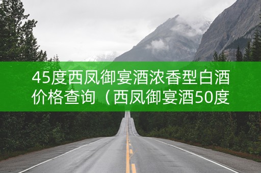 45度西凤御宴酒浓香型白酒价格查询（西凤御宴酒50度蓝盒多少钱）