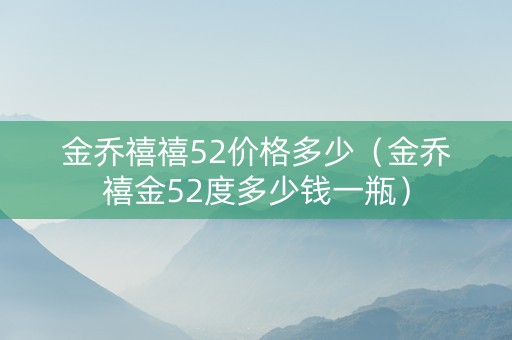 金乔禧禧52价格多少（金乔禧金52度多少钱一瓶）