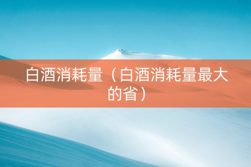 白酒消耗量（白酒消耗量最大的省）