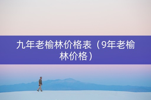 九年老榆林价格表（9年老榆林价格）