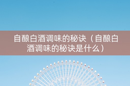 自酿白酒调味的秘诀（自酿白酒调味的秘诀是什么）