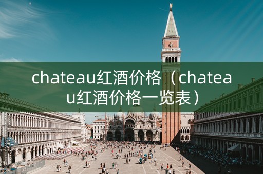 chateau红酒价格（chateau红酒价格一览表）