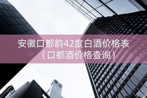 安徽口都韵42度白酒价格表（口都酒价格查询）