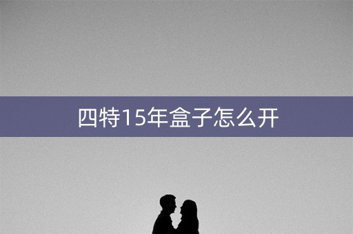 四特15年盒子怎么开