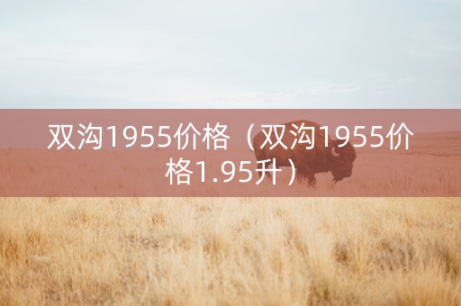 双沟1955价格（双沟1955价格1.95升）