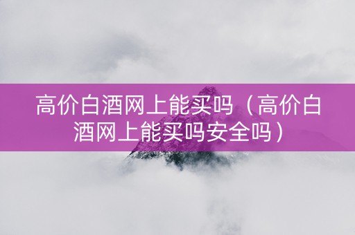 高价白酒网上能买吗（高价白酒网上能买吗安全吗）