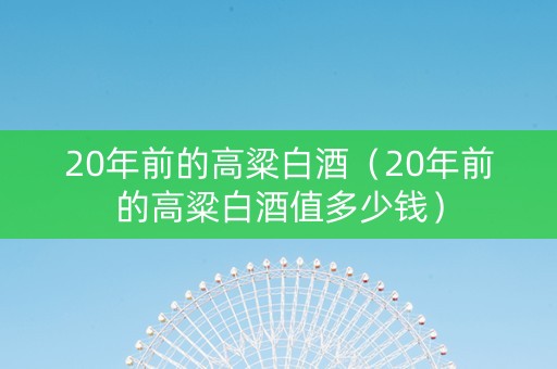 20年前的高粱白酒（20年前的高粱白酒值多少钱）