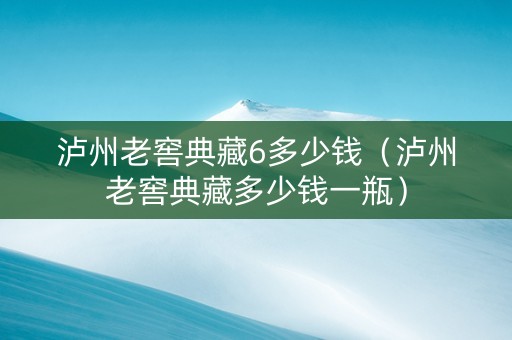 泸州老窖典藏6多少钱（泸州老窖典藏多少钱一瓶）