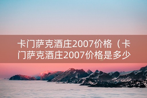 卡门萨克酒庄2007价格（卡门萨克酒庄2007价格是多少）