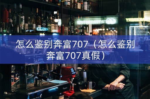 怎么鉴别奔富707（怎么鉴别奔富707真假）