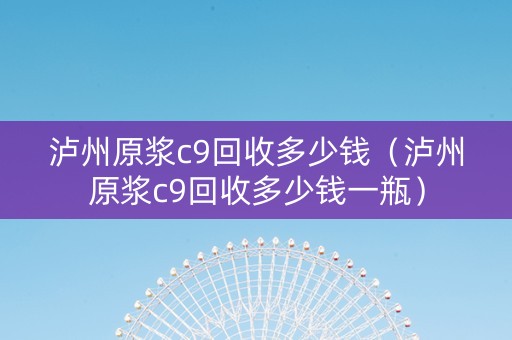 泸州原浆c9回收多少钱（泸州原浆c9回收多少钱一瓶）