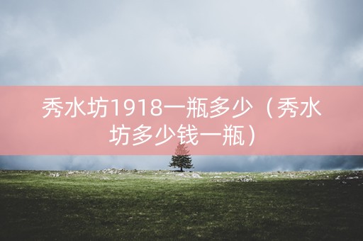 秀水坊1918一瓶多少（秀水坊多少钱一瓶）