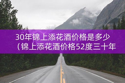 30年锦上添花酒价格是多少（锦上添花酒价格52度三十年）