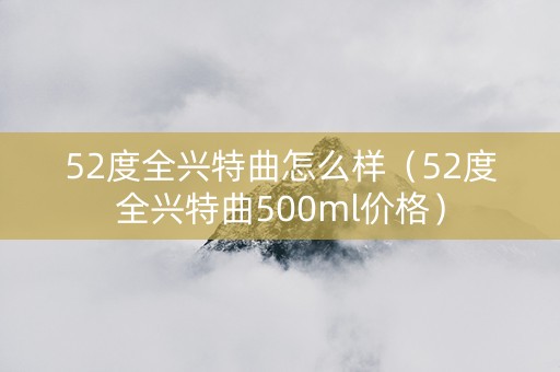 52度全兴特曲怎么样（52度全兴特曲500ml价格）