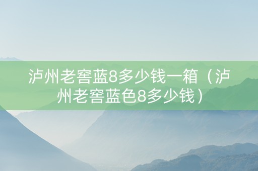 泸州老窖蓝8多少钱一箱（泸州老窖蓝色8多少钱）