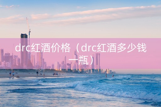 drc红酒价格（drc红酒多少钱一瓶）