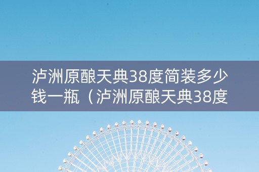 泸洲原酿天典38度简装多少钱一瓶（泸洲原酿天典38度简装多少钱一瓶啊）