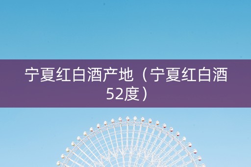 宁夏红白酒产地（宁夏红白酒52度）