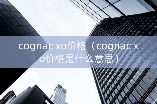 cognac xo价格（cognac xo价格是什么意思）