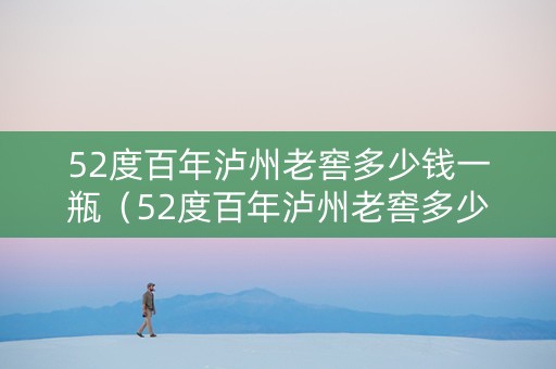 52度百年泸州老窖多少钱一瓶（52度百年泸州老窖多少钱一瓶2006）