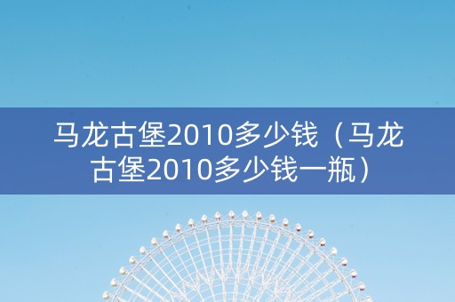 马龙古堡2010多少钱（马龙古堡2010多少钱一瓶）