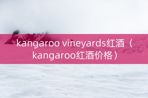 kangaroo vineyards红酒（kangaroo红酒价格）