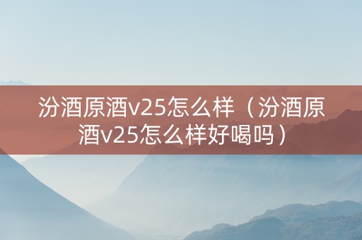 汾酒原酒v25怎么样（汾酒原酒v25怎么样好喝吗）