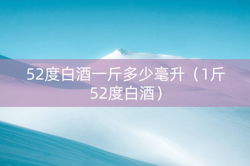 52度白酒一斤多少毫升（1斤52度白酒）