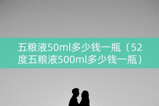 五粮液50ml多少钱一瓶（52度五粮液500ml多少钱一瓶）