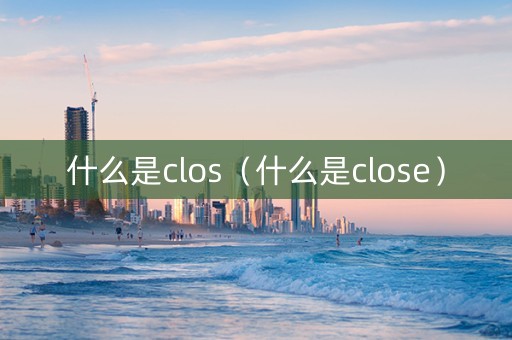 什么是clos（什么是close）