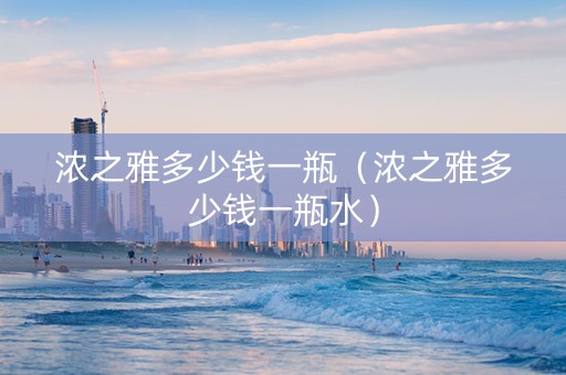 浓之雅多少钱一瓶（浓之雅多少钱一瓶水）