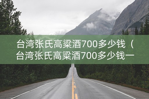 台湾张氏高粱酒700多少钱（台湾张氏高粱酒700多少钱一瓶）