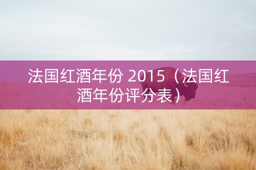 法国红酒年份 2015（法国红酒年份评分表）