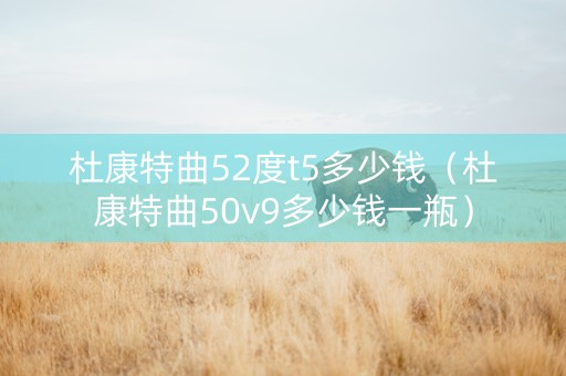 杜康特曲52度t5多少钱（杜康特曲50v9多少钱一瓶）