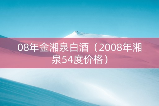 08年金湘泉白酒（2008年湘泉54度价格）