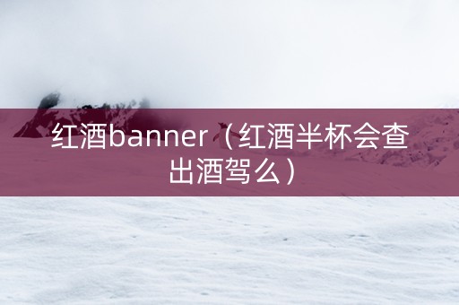 红酒banner（红酒半杯会查出酒驾么）