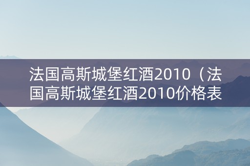 法国高斯城堡红酒2010（法国高斯城堡红酒2010价格表）