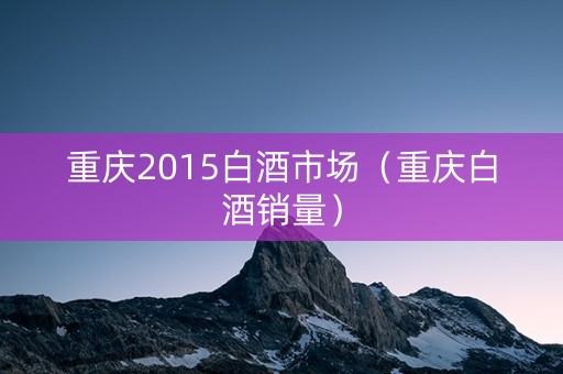 重庆2015白酒市场（重庆白酒销量）