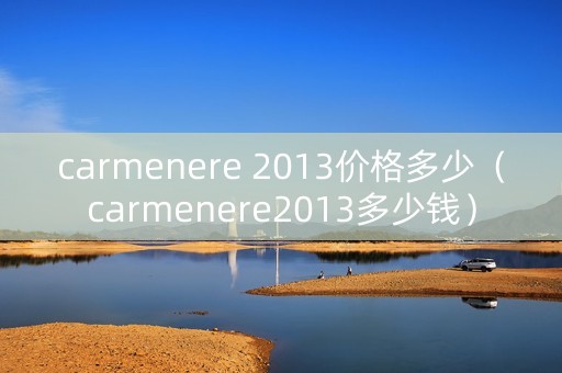 carmenere 2013价格多少（carmenere2013多少钱）