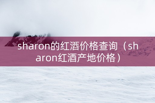 sharon的红酒价格查询（sharon红酒产地价格）