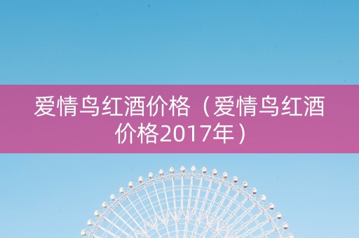 爱情鸟红酒价格（爱情鸟红酒价格2017年）